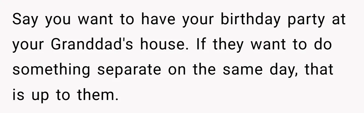 Say you want to have your birthday party at your Granddad's house. If they want to do something separate on the same day, that is up to them.