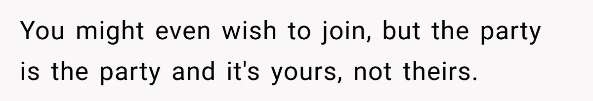You might even wish to join, but the party is the party and it's yours, not theirs.