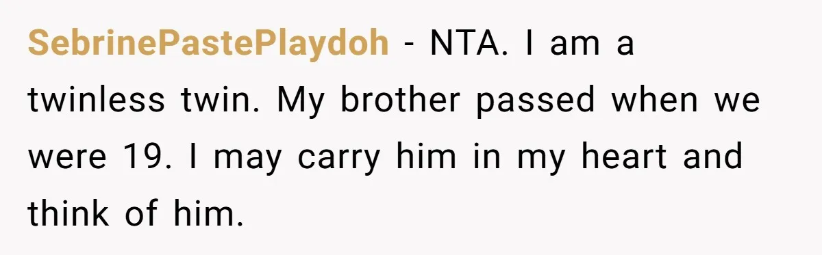 SebrinePastePlaydoh − NTA. I am a twinless twin. My brother passed when we were 19. I may carry him in my heart and think of him.
