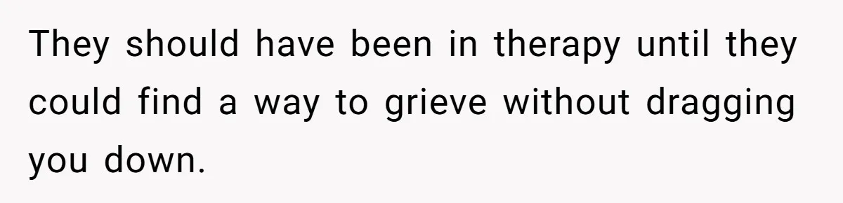 They should have been in therapy until they could find a way to grieve without dragging you down.