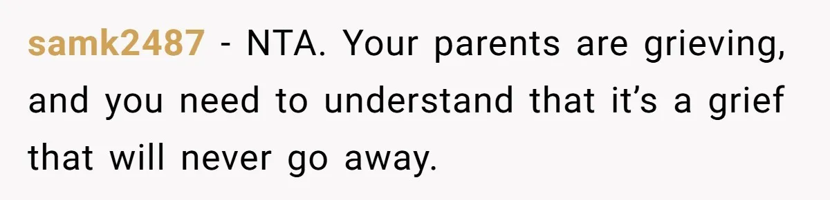 samk2487 − NTA. Your parents are grieving, and you need to understand that it’s a grief that will never go away.