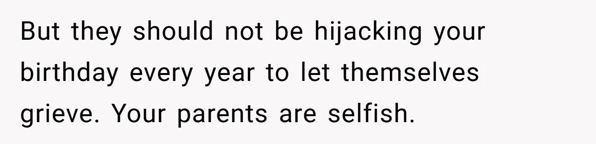 But they should not be hijacking your birthday every year to let themselves grieve. Your parents are selfish.
