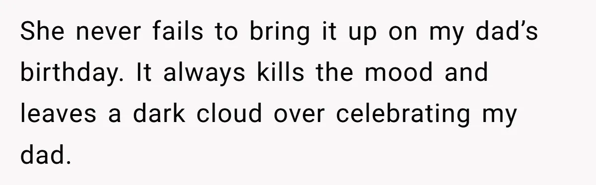 She never fails to bring it up on my dad’s birthday. It always kills the mood and leaves a dark cloud over celebrating my dad.