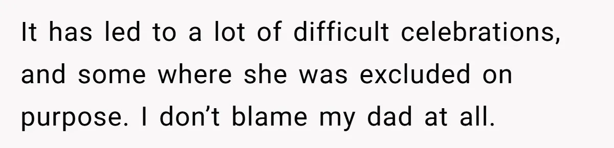 It has led to a lot of difficult celebrations, and some where she was excluded on purpose. I don’t blame my dad at all.