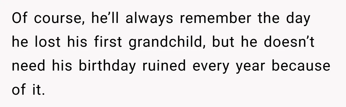 Of course, he’ll always remember the day he lost his first grandchild, but he doesn’t need his birthday ruined every year because of it.