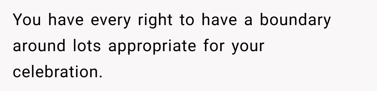 You have every right to have a boundary around lots appropriate for your celebration.