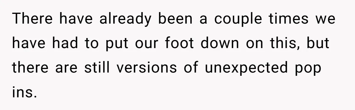 There have already been a couple times we have had to put our foot down on this, but there are still versions of unexpected pop ins.