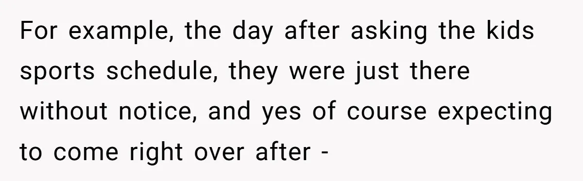 For example, the day after asking the kids sports schedule, they were just there without notice, and yes of course expecting to come right over after -