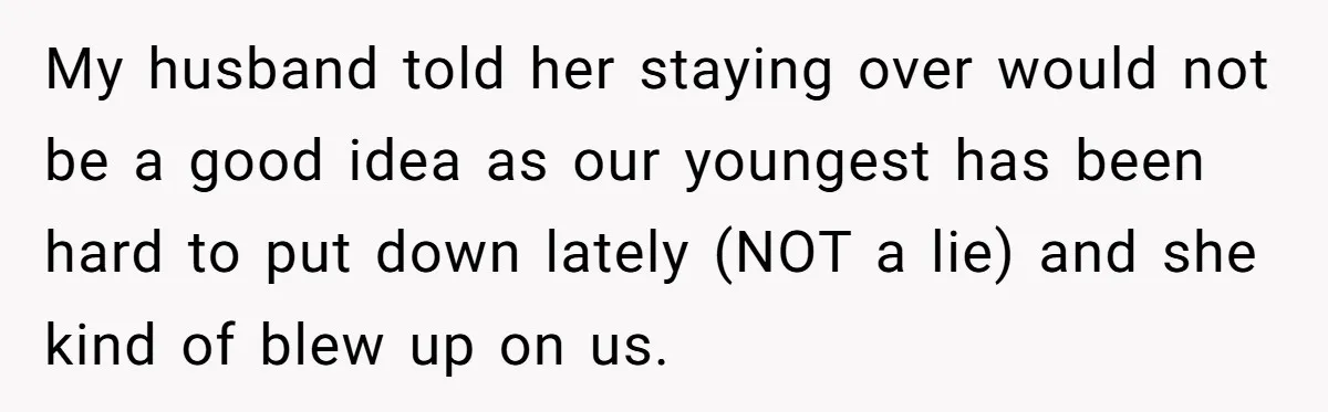 My husband told her staying over would not be a good idea as our youngest has been hard to put down lately (NOT a lie) and she kind of blew...