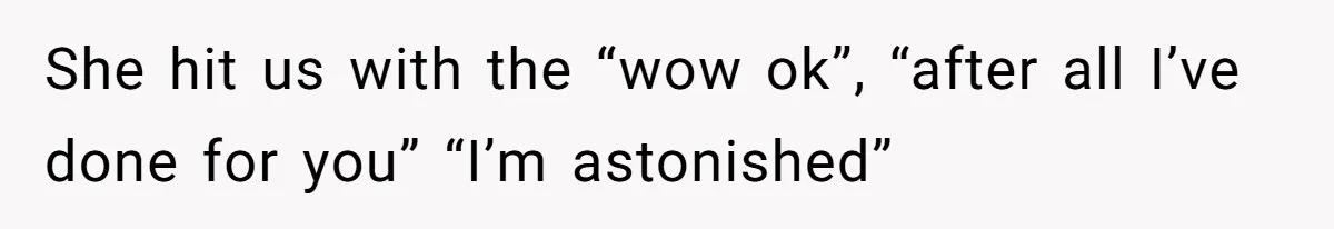 She hit us with the “wow ok”, “after all I’ve done for you” “I’m astonished”
