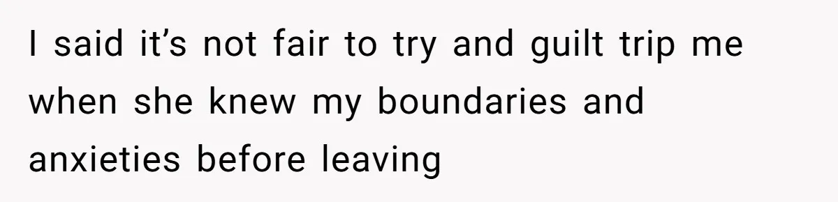 I said it’s not fair to try and guilt trip me when she knew my boundaries and anxieties before leaving