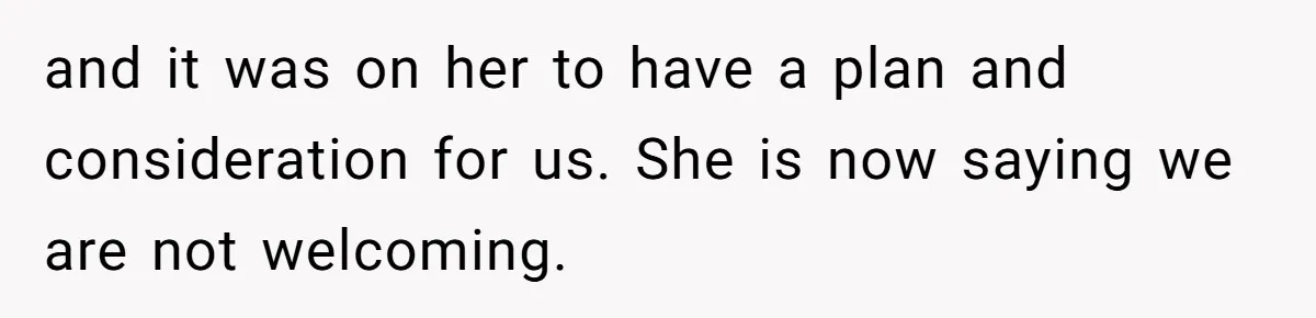 and it was on her to have a plan and consideration for us. She is now saying we are not welcoming.
