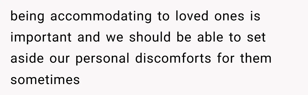 being accommodating to loved ones is important and we should be able to set aside our personal discomforts for them sometimes