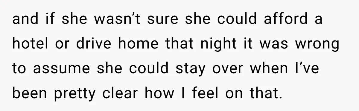 and if she wasn’t sure she could afford a hotel or drive home that night it was wrong to assume she could stay over when I’ve been pretty clear how...