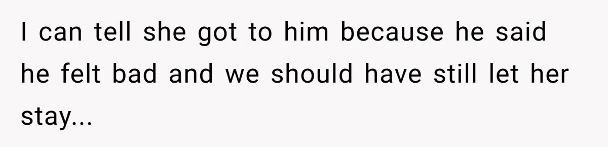 I can tell she got to him because he said he felt bad and we should have still let her stay...