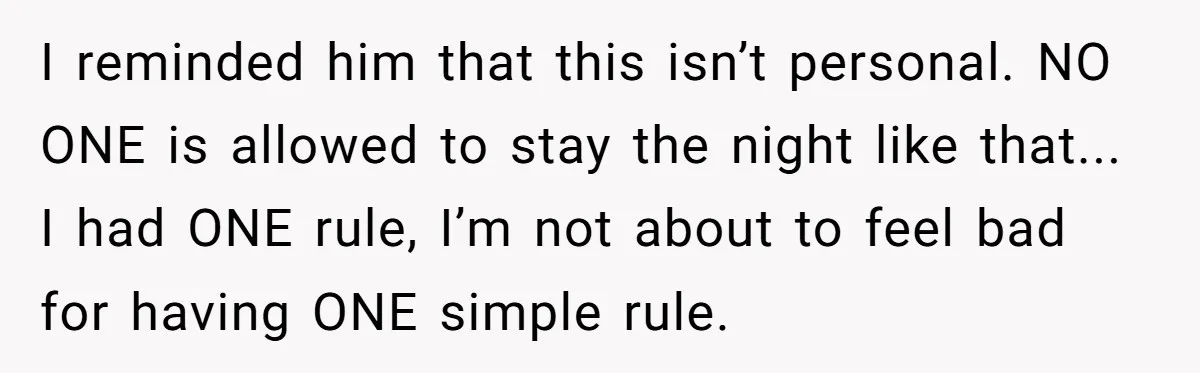 I reminded him that this isn’t personal. NO ONE is allowed to stay the night like that... I had ONE rule, I’m not about to feel bad for having ONE...