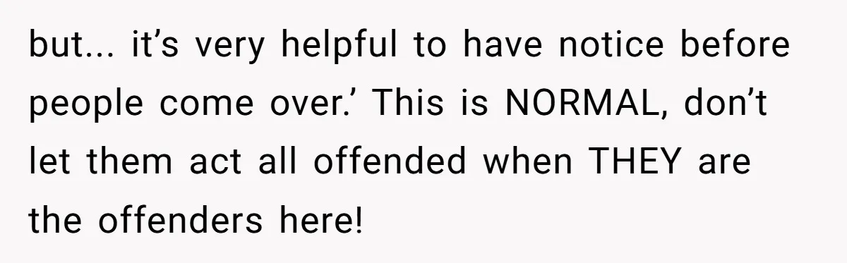 but... it’s very helpful to have notice before people come over.’ This is NORMAL, don’t let them act all offended when THEY are the offenders here!