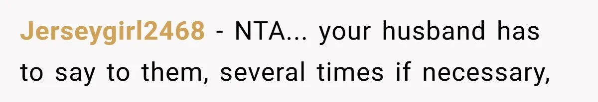 Jerseygirl2468 − NTA... your husband has to say to them, several times if necessary,