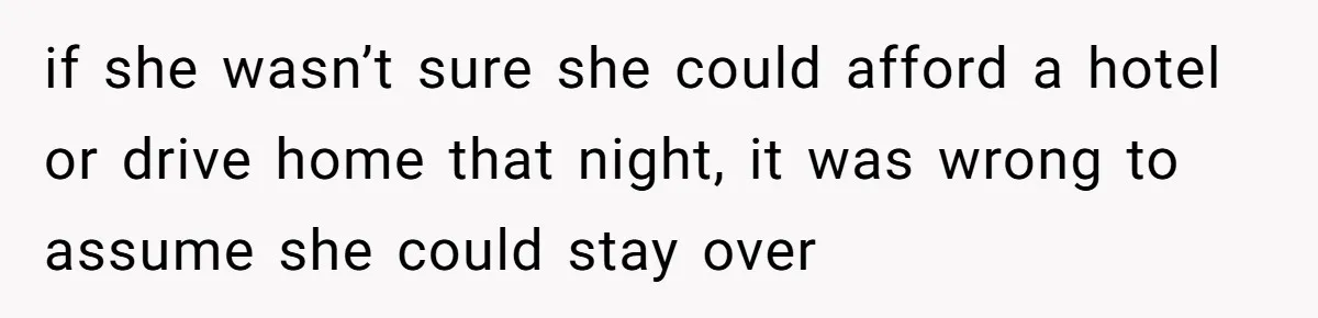 if she wasn’t sure she could afford a hotel or drive home that night, it was wrong to assume she could stay over