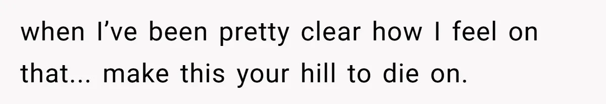 when I’ve been pretty clear how I feel on that... make this your hill to die on.