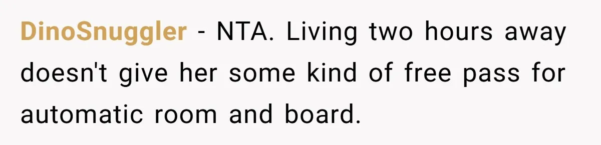 DinoSnuggler − NTA. Living two hours away doesn't give her some kind of free pass for automatic room and board.