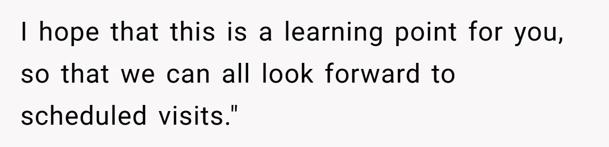 I hope that this is a learning point for you, so that we can all look forward to scheduled visits."