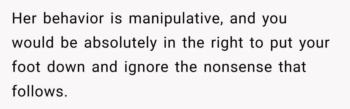 Her behavior is manipulative, and you would be absolutely in the right to put your foot down and ignore the nonsense that follows.