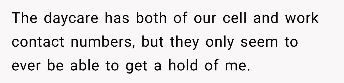 The daycare has both of our cell and work contact numbers, but they only seem to ever be able to get a hold of me.