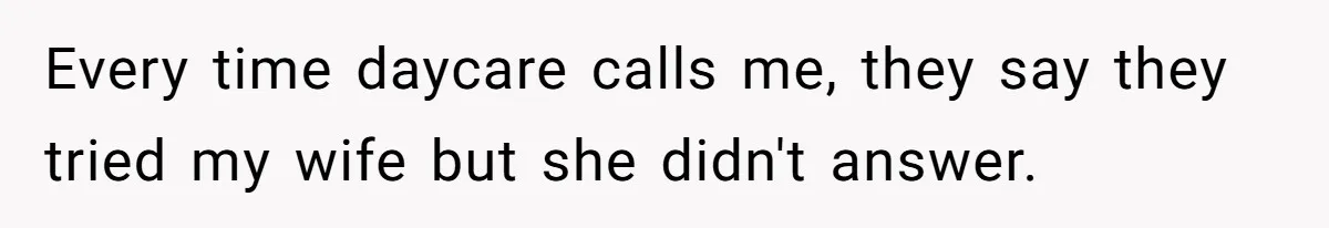 Every time daycare calls me, they say they tried my wife but she didn't answer.