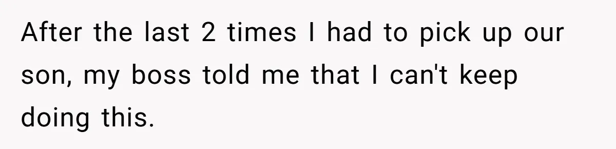 After the last 2 times I had to pick up our son, my boss told me that I can't keep doing this.