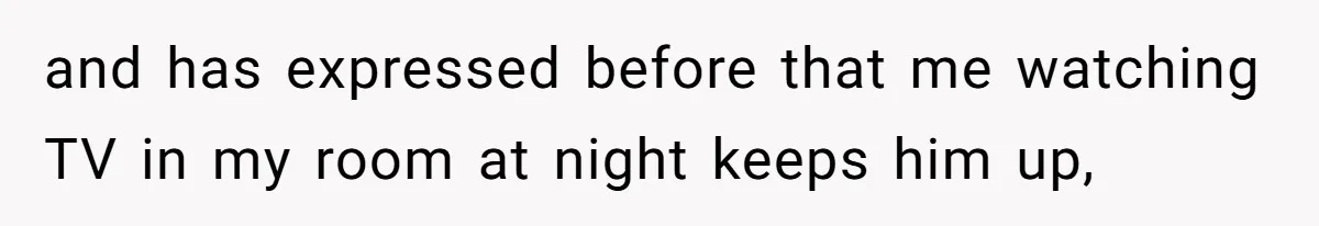 and has expressed before that me watching TV in my room at night keeps him up,