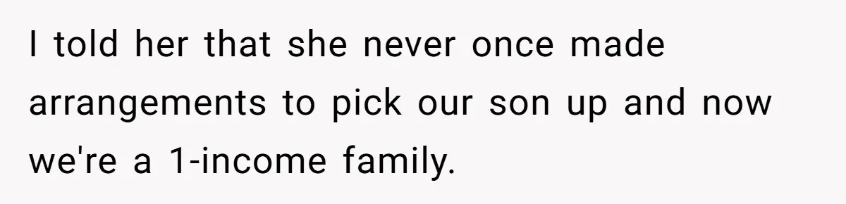 I told her that she never once made arrangements to pick our son up and now we're a 1-income family.