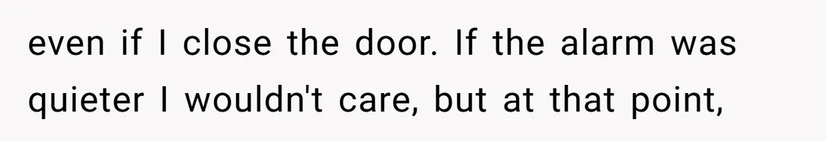 even if I close the door. If the alarm was quieter I wouldn't care, but at that point,