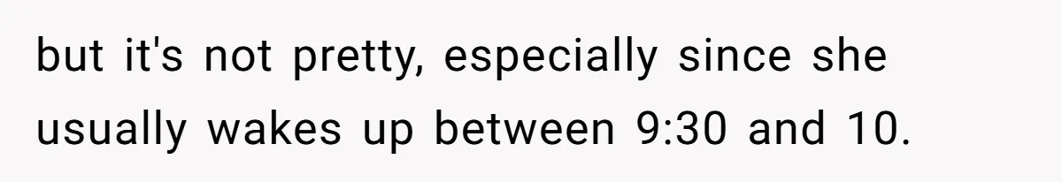 but it's not pretty, especially since she usually wakes up between 9:30 and 10.