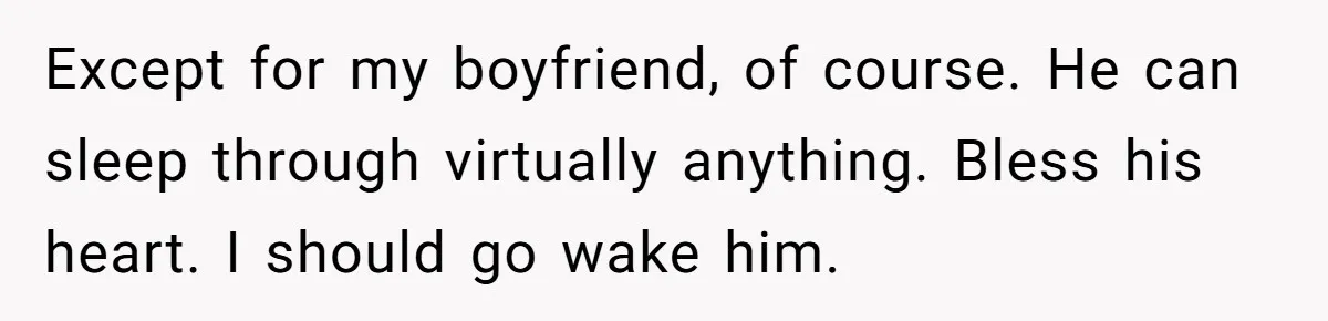 Except for my boyfriend, of course. He can sleep through virtually anything. Bless his heart. I should go wake him.