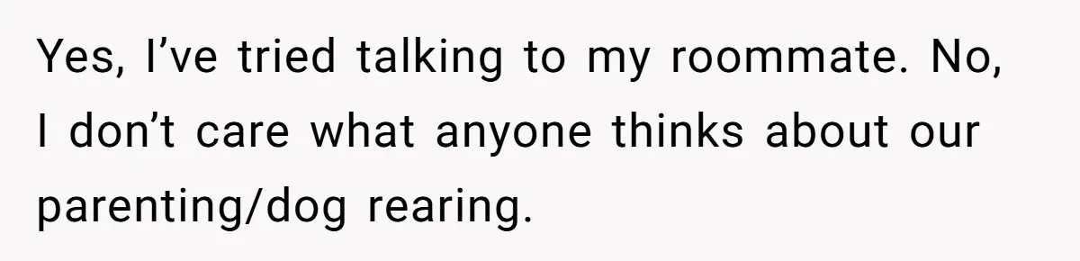 Yes, I’ve tried talking to my roommate. No, I don’t care what anyone thinks about our parenting/dog rearing.
