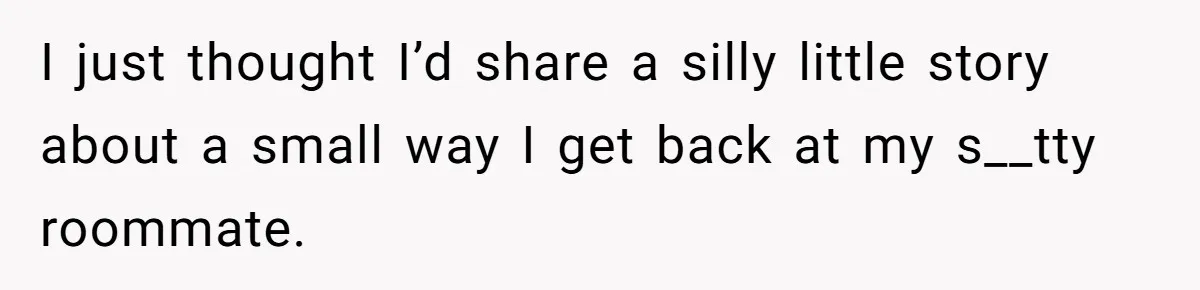 I just thought I’d share a silly little story about a small way I get back at my s__tty roommate.