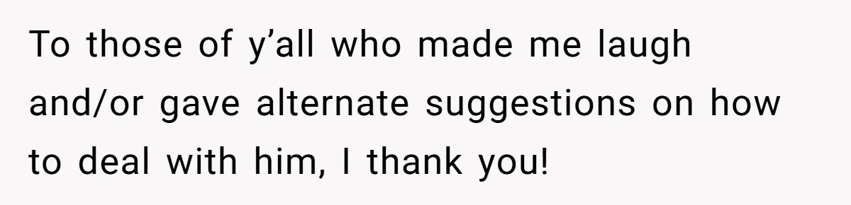 To those of y’all who made me laugh and/or gave alternate suggestions on how to deal with him, I thank you!