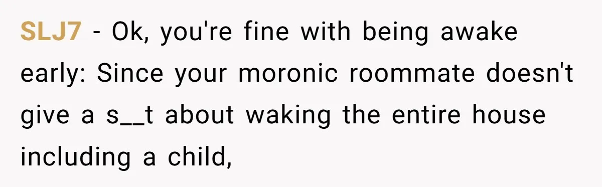 SLJ7 − Ok, you're fine with being awake early: Since your moronic roommate doesn't give a s__t about waking the entire house including a child,