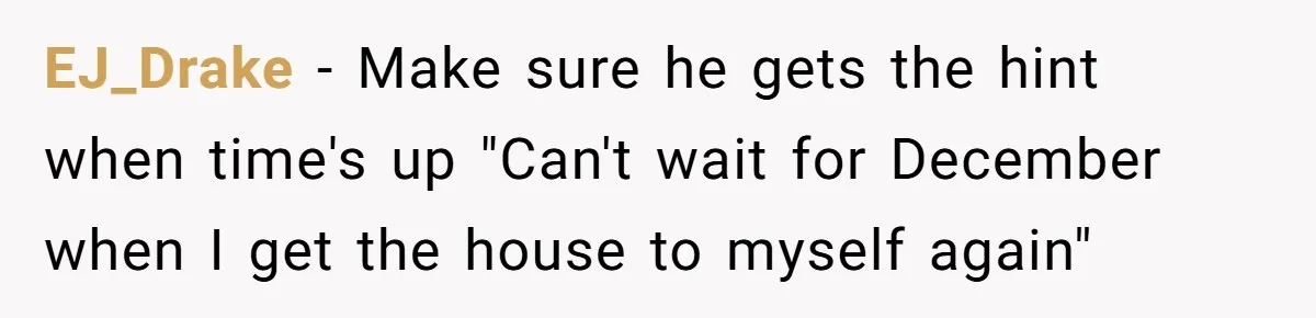 EJ_Drake − Make sure he gets the hint when time's up "Can't wait for December when I get the house to myself again"