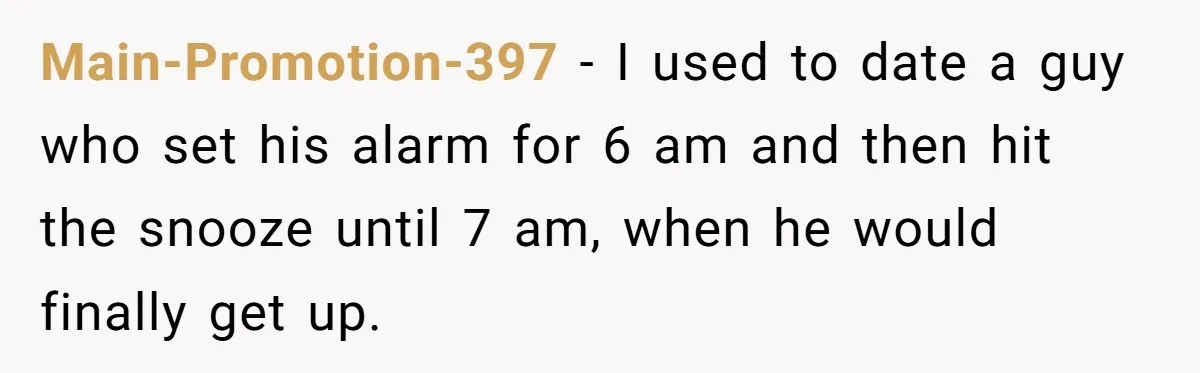 Main-Promotion-397 − I used to date a guy who set his alarm for 6 am and then hit the snooze until 7 am, when he would finally get up.
