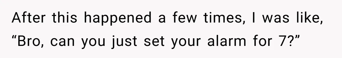 After this happened a few times, I was like, “Bro, can you just set your alarm for 7?”