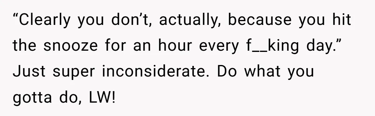 “Clearly you don’t, actually, because you hit the snooze for an hour every f__king day.” Just super inconsiderate. Do what you gotta do, LW!