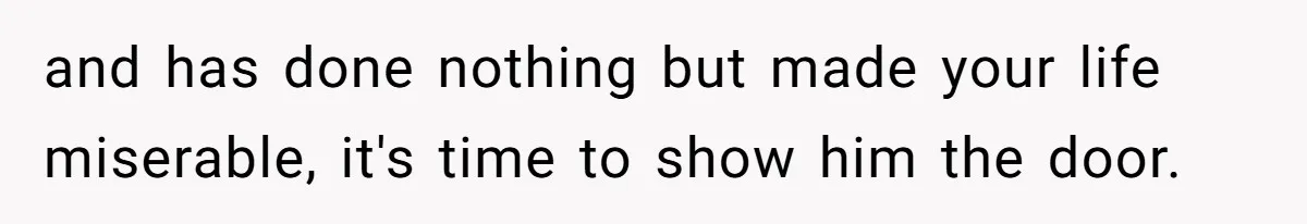and has done nothing but made your life miserable, it's time to show him the door.