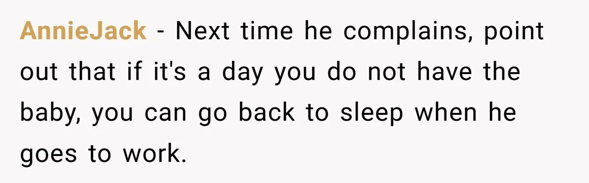 AnnieJack − Next time he complains, point out that if it's a day you do not have the baby, you can go back to sleep when he goes to work.
