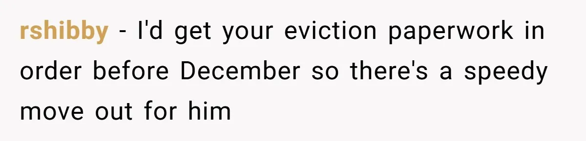 rshibby − I'd get your eviction paperwork in order before December so there's a speedy move out for him