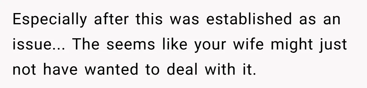 Especially after this was established as an issue... The seems like your wife might just not have wanted to deal with it.