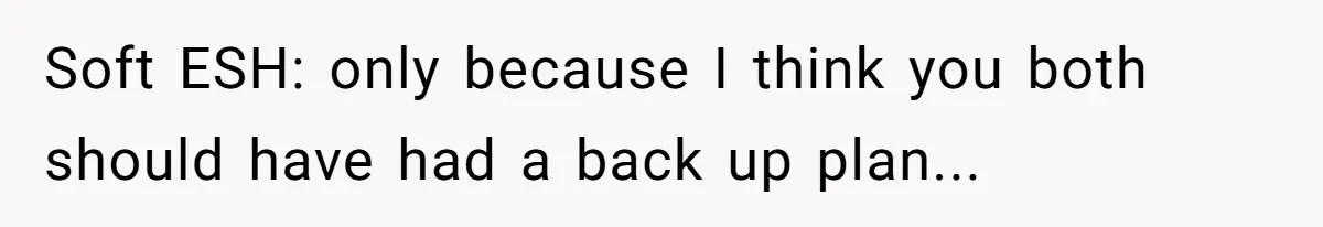 Soft ESH: only because I think you both should have had a back up plan...