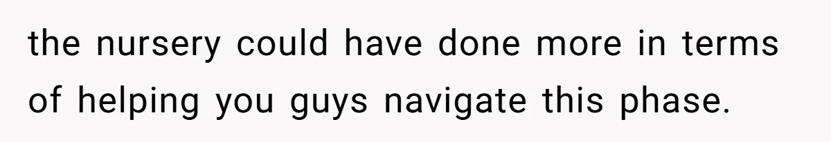 the nursery could have done more in terms of helping you guys navigate this phase.