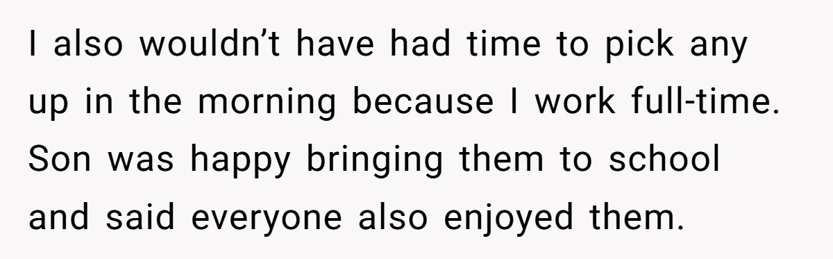 I also wouldn’t have had time to pick any up in the morning because I work full-time. Son was happy bringing them to school and said everyone also enjoyed them.